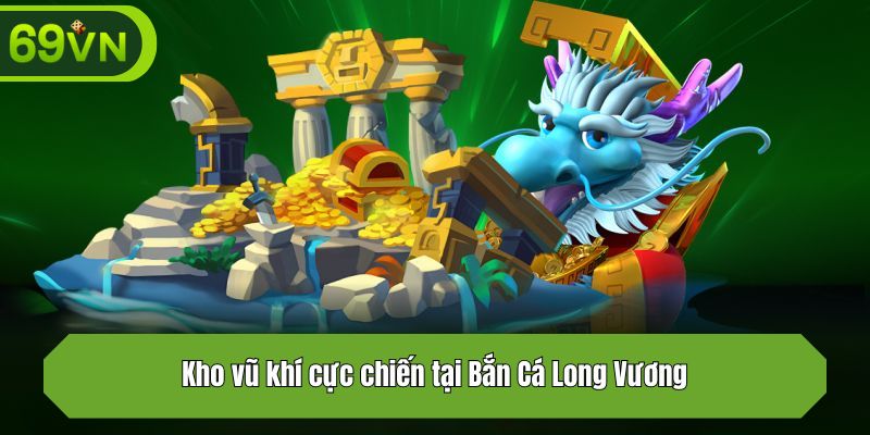 Kho vũ khí cực chiến tại Bắn Cá Long Vương